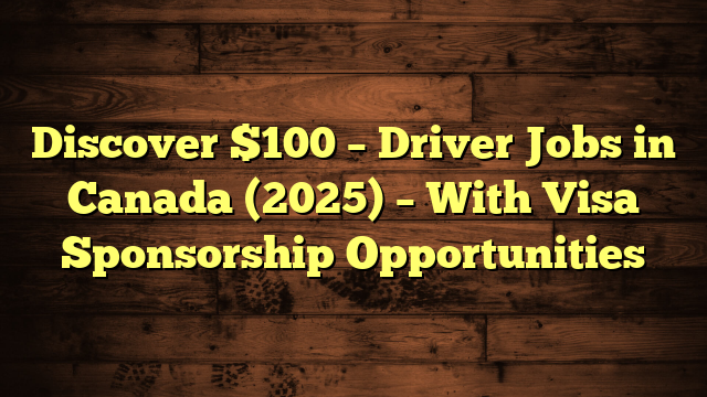 Discover $100 – Driver Jobs in Canada (2025) – With Visa Sponsorship Opportunities
