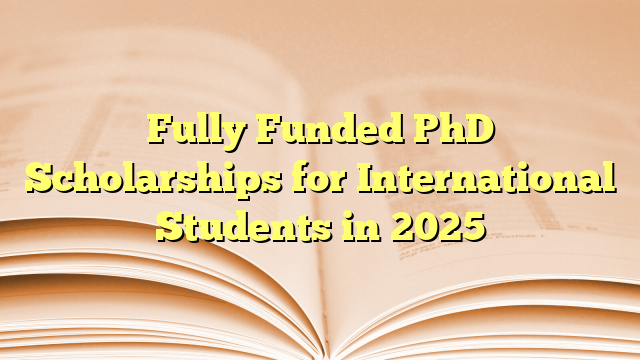 Fully Funded PhD Scholarships for International Students in 2025