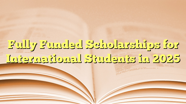 Fully Funded Scholarships for International Students in 2025